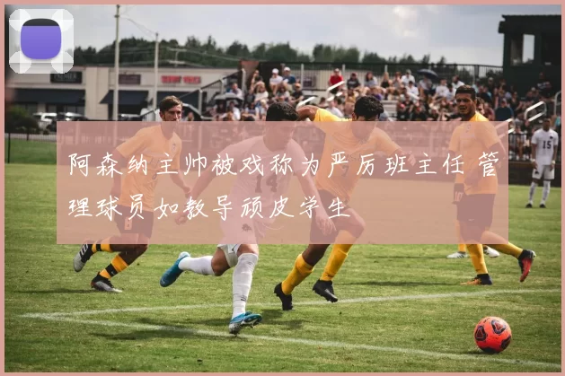 阿森纳主帅被戏称为严厉班主任 管理球员如教导顽皮学生
