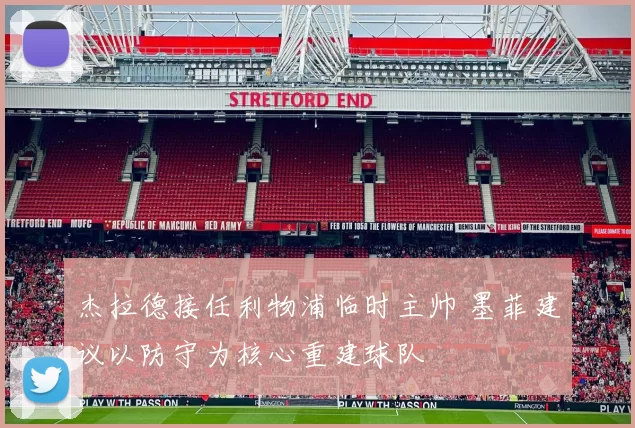 杰拉德接任利物浦临时主帅 墨菲建议以防守为核心重建球队